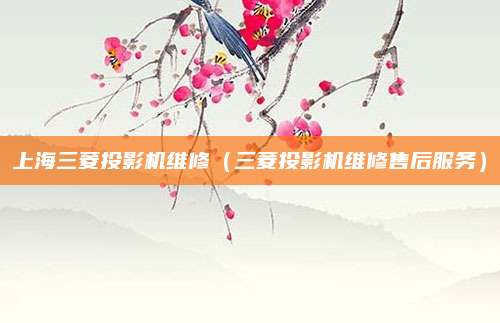 上海三菱投影机维修（三菱投影机维修售后服务）