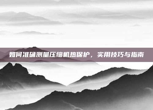 如何准确测量压缩机热保护，实用技巧与指南