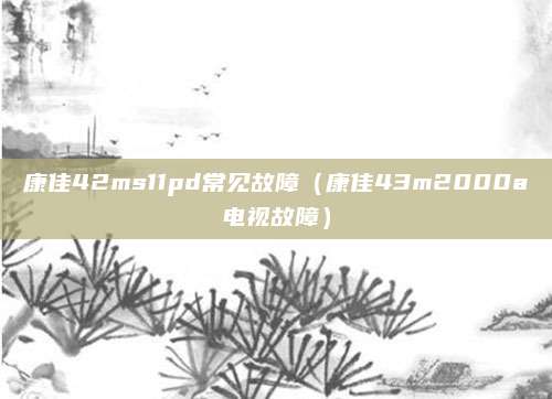康佳42ms11pd常见故障(康佳43m2000a电视故障)