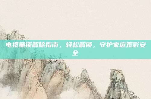 电视童锁解除指南,轻松解锁,守护家庭观影安全