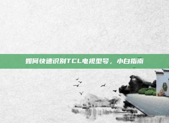如何快速识别TCL电视型号,小白指南