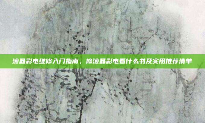 液晶彩电维修入门指南，修液晶彩电看什么书及实用推荐清单