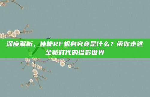 深度解析，佳能RF机身究竟是什么？带你走进全新时代的摄影世界