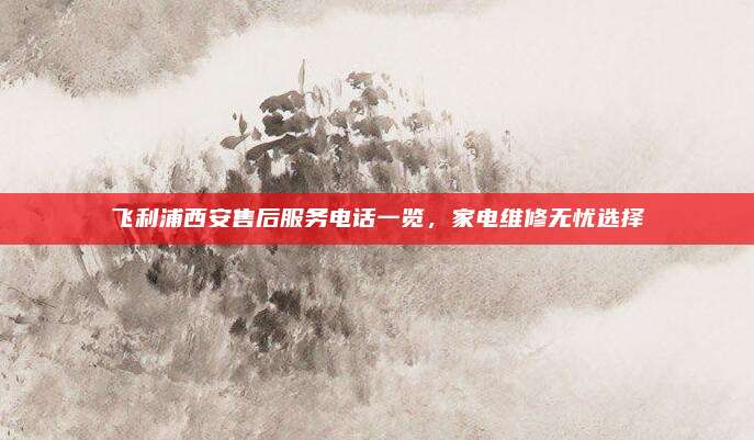飞利浦西安售后服务电话一览，家电维修无忧选择