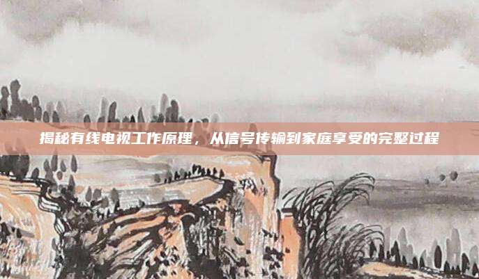 揭秘有线电视工作原理，从信号传输到家庭享受的完整过程