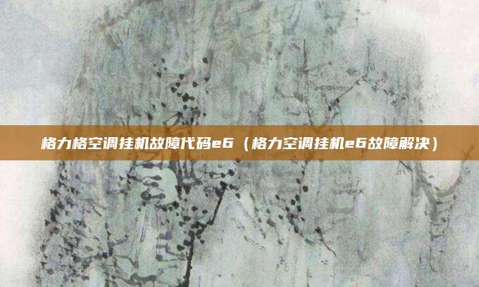 格力格空调挂机故障代码e6(格力空调挂机e6故障解决)