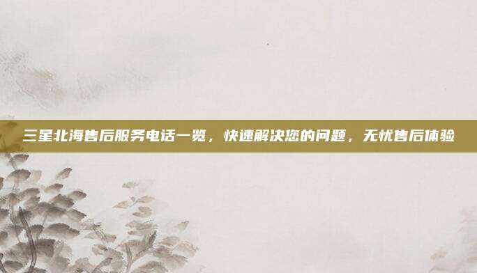 三星北海售后服务电话一览，快速解决您的问题，无忧售后体验