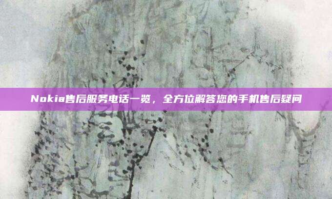 Nokia售后服务电话一览，全方位解答您的手机售后疑问