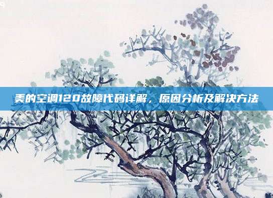 美的空调120故障代码详解，原因分析及解决方法