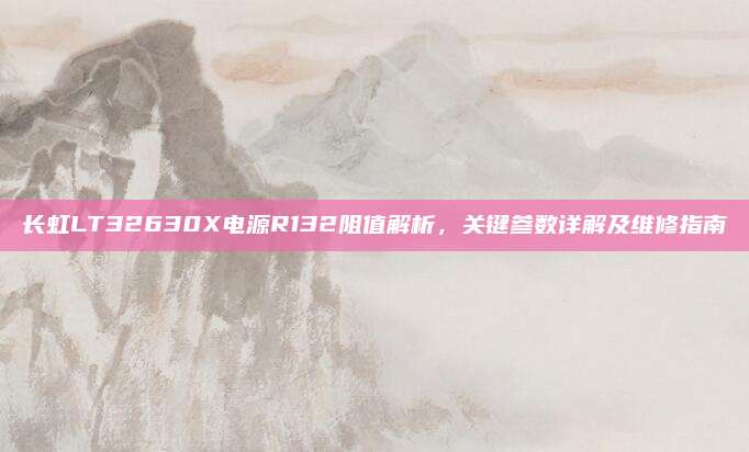 长虹LT32630X电源R132阻值解析，关键参数详解及维修指南