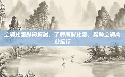 空调化霜时间揭秘，了解何时化霜，保障空调高效运行