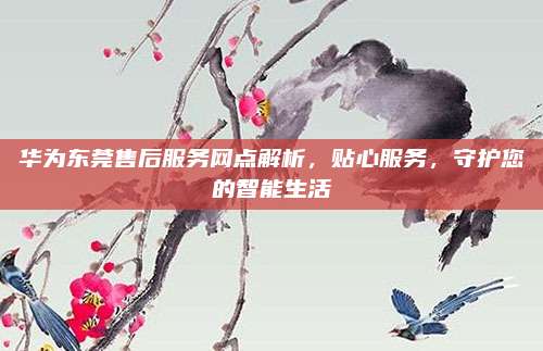 华为东莞售后服务网点解析,贴心服务,守护您的智能生活