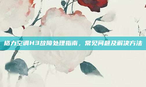 格力空调H3故障处理指南，常见问题及解决方法