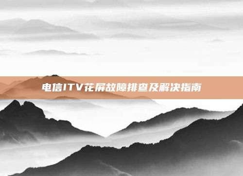 电信ITV花屏故障排查及解决指南