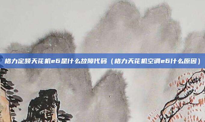 格力定频天花机e6是什么故障代码（格力天花机空调e6什么原因）