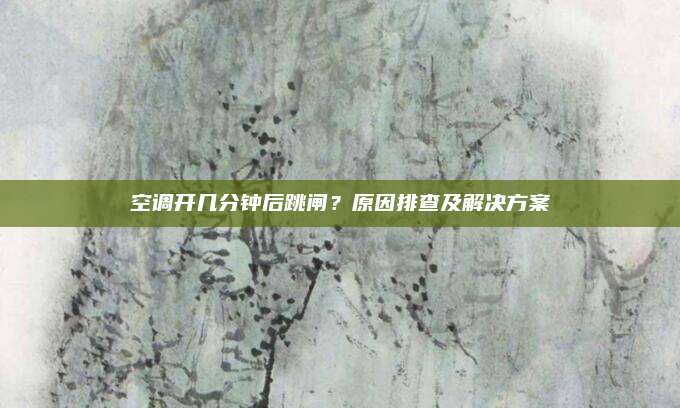 空调开几分钟后跳闸?原因排查及解决方案