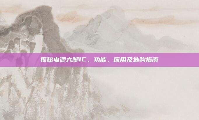 揭秘电源六脚IC，功能、应用及选购指南
