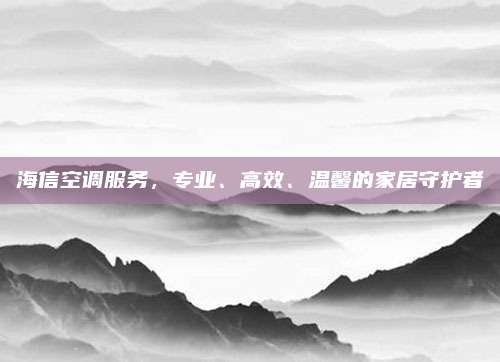 海信空调服务,专业、高效、温馨的家居守护者
