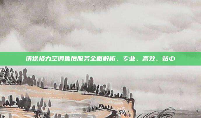 清徐格力空调售后服务全面解析，专业、高效、贴心