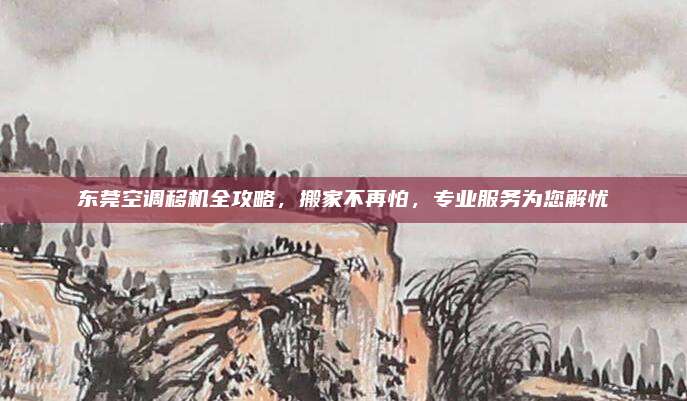 东莞空调移机全攻略，搬家不再怕，专业服务为您解忧