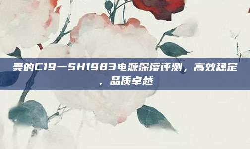 美的C19一SH1983电源深度评测，高效稳定，品质卓越