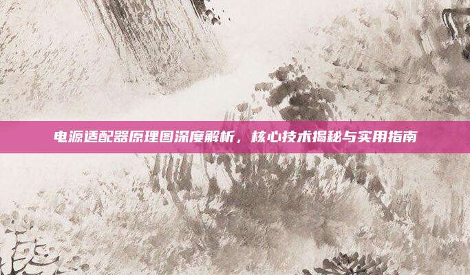 电源适配器原理图深度解析，核心技术揭秘与实用指南