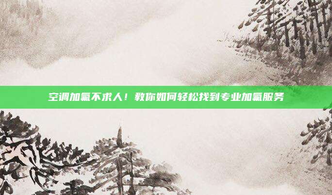 空调加氟不求人！教你如何轻松找到专业加氟服务
