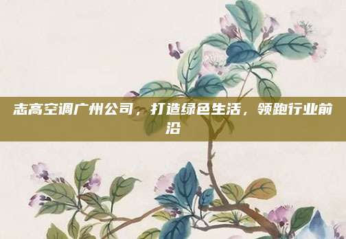 志高空调广州公司，打造绿色生活，领跑行业前沿