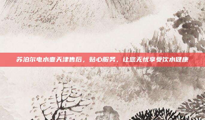 苏泊尔电水壶天津售后,贴心服务,让您无忧享受饮水健康