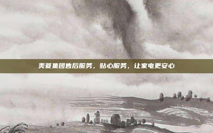 美菱集团售后服务，贴心服务，让家电更安心