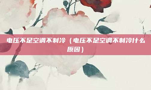 电压不足空调不制冷（电压不足空调不制冷什么原因）