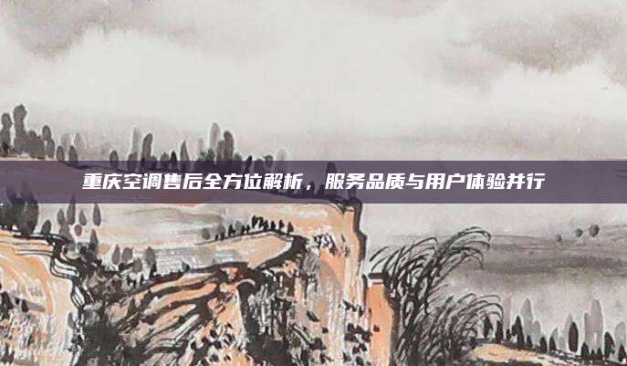重庆空调售后全方位解析，服务品质与用户体验并行