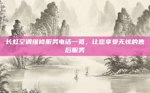 长虹空调维修服务电话一览，让您享受无忧的售后服务