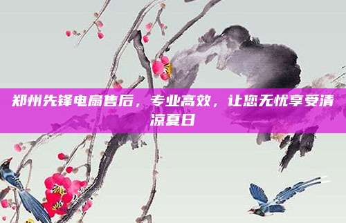 郑州先锋电扇售后，专业高效，让您无忧享受清凉夏日