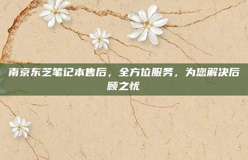 南京东芝笔记本售后，全方位服务，为您解决后顾之忧