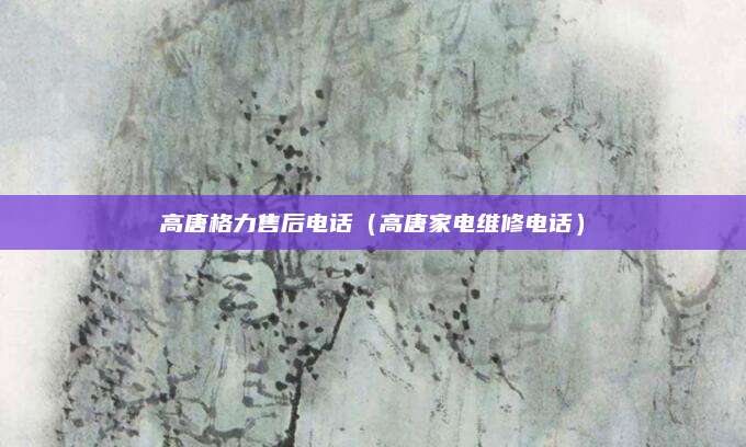 高唐格力售后电话（高唐家电维修电话）