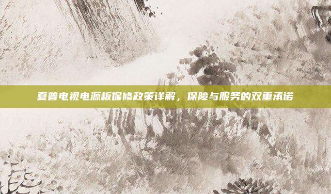 夏普电视电源板保修政策详解，保障与服务的双重承诺