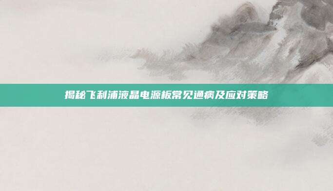 揭秘飞利浦液晶电源板常见通病及应对策略