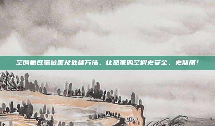 空调氟过量危害及处理方法，让您家的空调更安全、更健康！