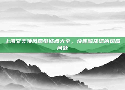 上海艾美特风扇维修点大全，快速解决您的风扇问题