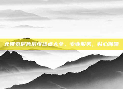 北京索尼售后维修点大全,专业服务,贴心保障