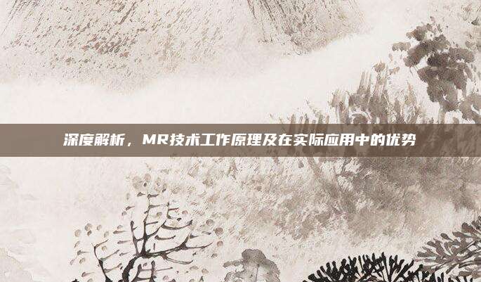 深度解析,MR技术工作原理及在实际应用中的优势
