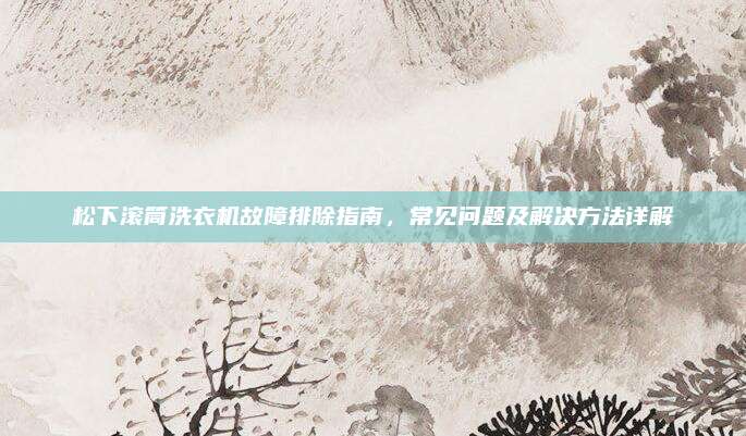 松下滚筒洗衣机故障排除指南,常见问题及解决方法详解