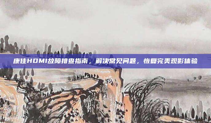 康佳HDMI故障排查指南,解决常见问题,恢复完美观影体验