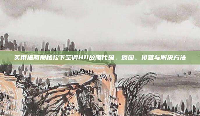 实用指南揭秘松下空调H11故障代码,原因、排查与解决方法
