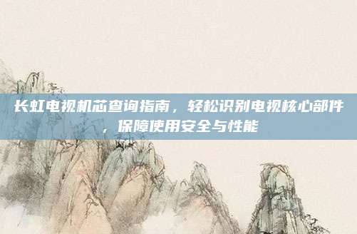 长虹电视机芯查询指南，轻松识别电视核心部件，保障使用安全与性能