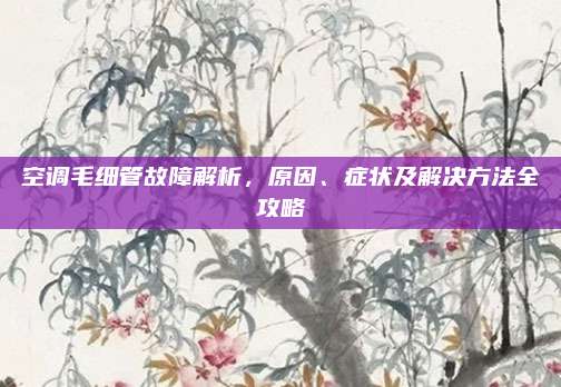 空调毛细管故障解析，原因、症状及解决方法全攻略