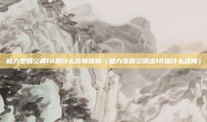格力变频空调f0是什么故障维修（格力变频空调出f0是什么故障）