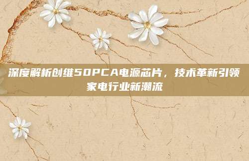 深度解析创维50PCA电源芯片,技术革新引领家电行业新潮流
