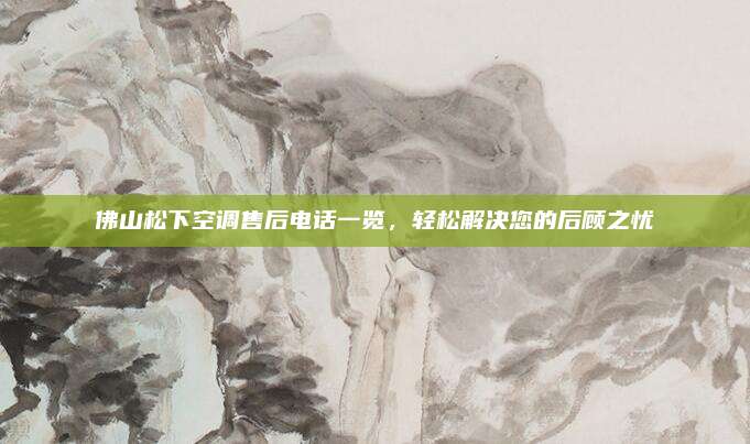 佛山松下空调售后电话一览，轻松解决您的后顾之忧